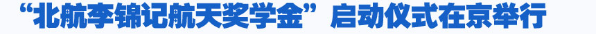 培養(yǎng)航天人才 燃點(diǎn)中國夢(mèng)—“北航李錦記航天獎(jiǎng)學(xué)金”啟動(dòng)儀式在京舉行