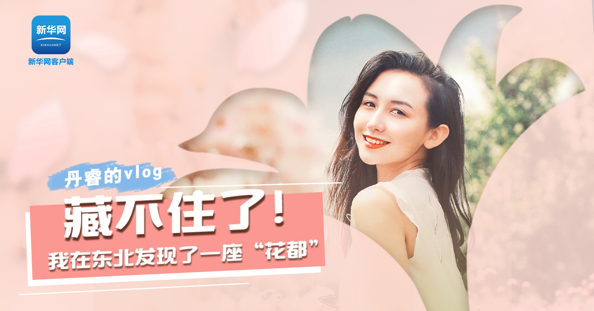 丹睿Vlog | 藏不住了！我在東北發(fā)現(xiàn)了一座&ldquo;花都&rdquo;