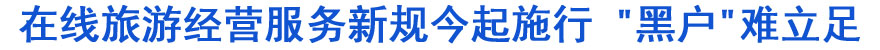 在線(xiàn)旅游經(jīng)營(yíng)服務(wù)新規(guī)今起施行 "黑戶(hù)"難立足